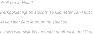 Welkom in Hulst!   Perkpolder ligt op slechts 16 kilometer van Hulst.   Al tien jaar fiets ik er, en nu staat de   nieuwe woonwijk Waterzande centraal in de kijker.